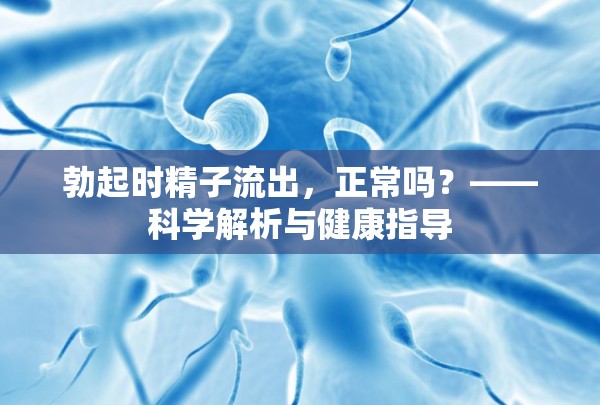 勃起時(shí)精子流出，正常嗎？——科學(xué)解析與健康指導(dǎo)
