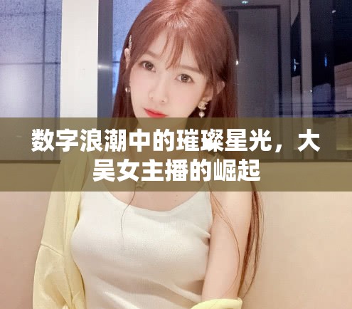 數(shù)字浪潮中的璀璨星光，大吳女主播的崛起