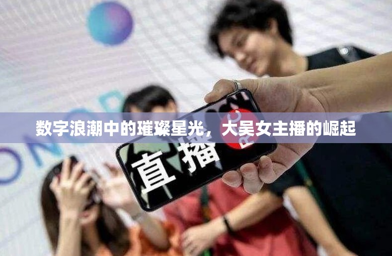 數(shù)字浪潮中的璀璨星光，大吳女主播的崛起