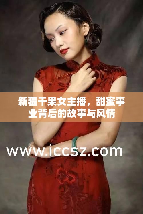 新疆干果女主播，甜蜜事業(yè)背后的故事與風(fēng)情