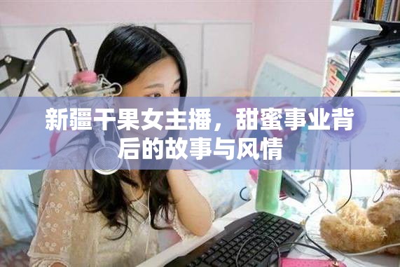 新疆干果女主播，甜蜜事業(yè)背后的故事與風(fēng)情
