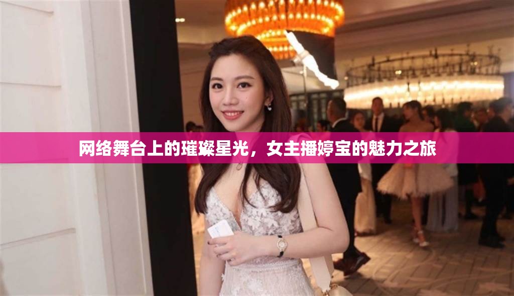 網(wǎng)絡(luò)舞臺上的璀璨星光，女主播婷寶的魅力之旅