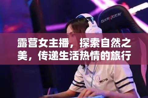 露營女主播，探索自然之美，傳遞生活熱情的旅行使者