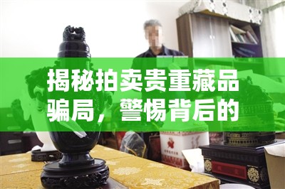 揭秘拍賣貴重藏品騙局，警惕背后的藝術(shù)陷阱