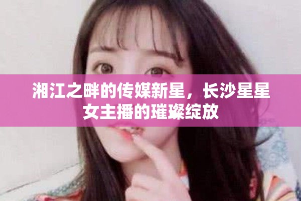 湘江之畔的傳媒新星，長沙星星女主播的璀璨綻放