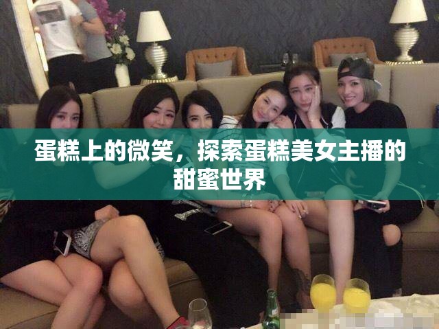 蛋糕上的微笑，探索蛋糕美女主播的甜蜜世界