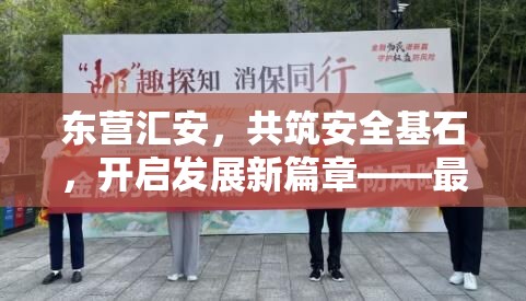 東營(yíng)匯安，共筑安全基石，開啟發(fā)展新篇章——最新新聞綜述