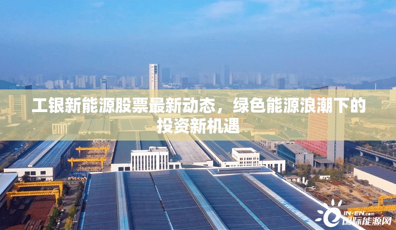 工銀新能源股票最新動(dòng)態(tài)，綠色能源浪潮下的投資新機(jī)遇