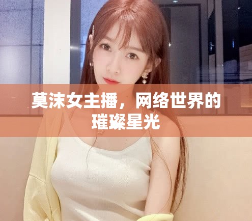 莫沫女主播，網(wǎng)絡(luò)世界的璀璨星光