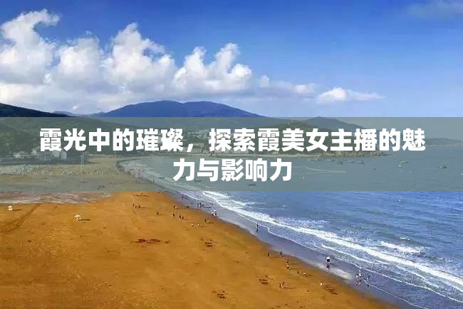 霞光中的璀璨，探索霞美女主播的魅力與影響力