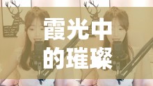 霞光中的璀璨，探索霞美女主播的魅力與影響力