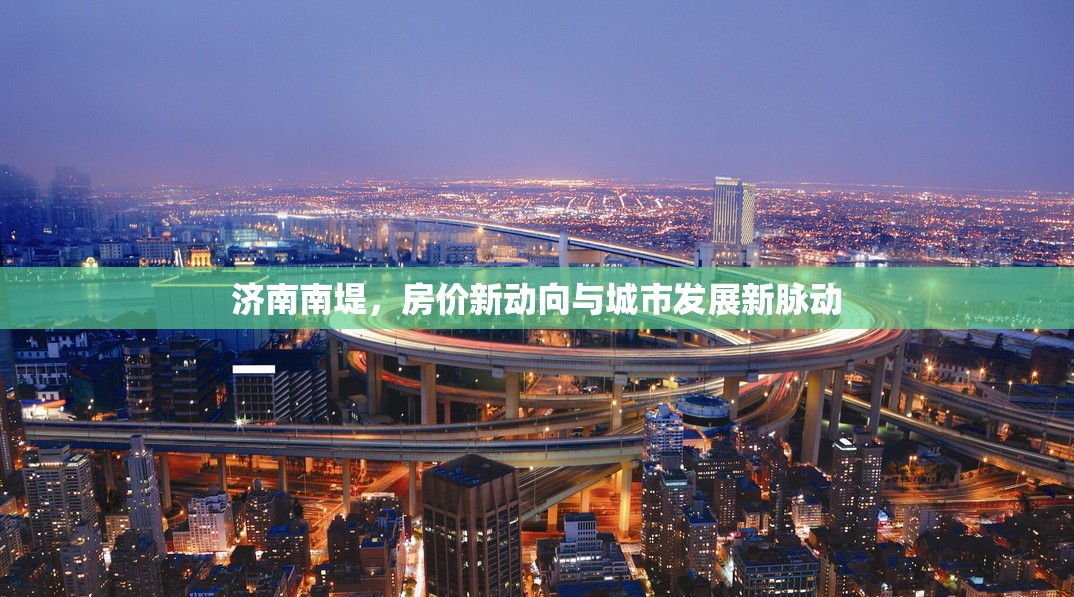濟(jì)南南堤，房價新動向與城市發(fā)展新脈動