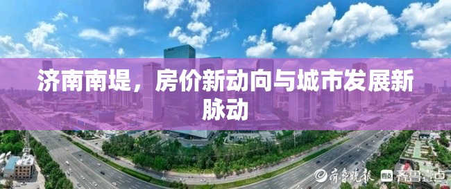 濟(jì)南南堤，房價新動向與城市發(fā)展新脈動