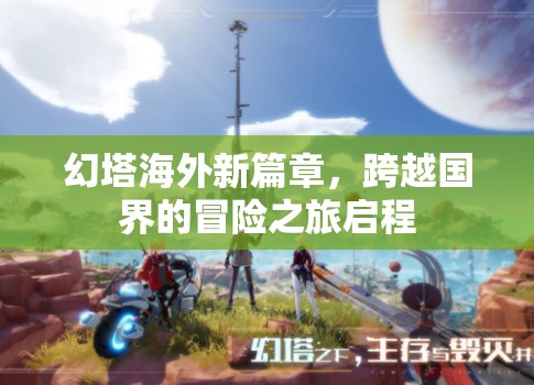 幻塔海外新篇章，跨越國界的冒險之旅啟程