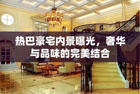 熱巴豪宅內(nèi)景曝光，奢華與品味的完美結(jié)合