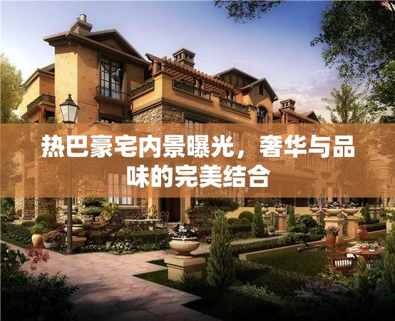 熱巴豪宅內(nèi)景曝光，奢華與品味的完美結(jié)合