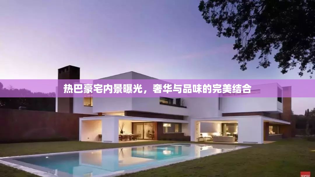 熱巴豪宅內(nèi)景曝光，奢華與品味的完美結(jié)合