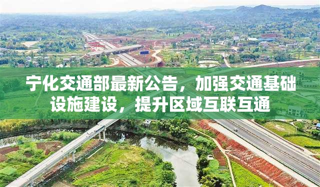 寧化交通部最新公告，加強(qiáng)交通基礎(chǔ)設(shè)施建設(shè)，提升區(qū)域互聯(lián)互通