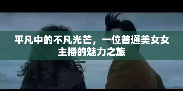 平凡中的不凡光芒，一位普通美女女主播的魅力之旅