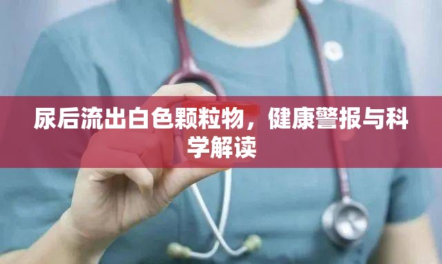 尿后流出白色顆粒物，健康警報(bào)與科學(xué)解讀