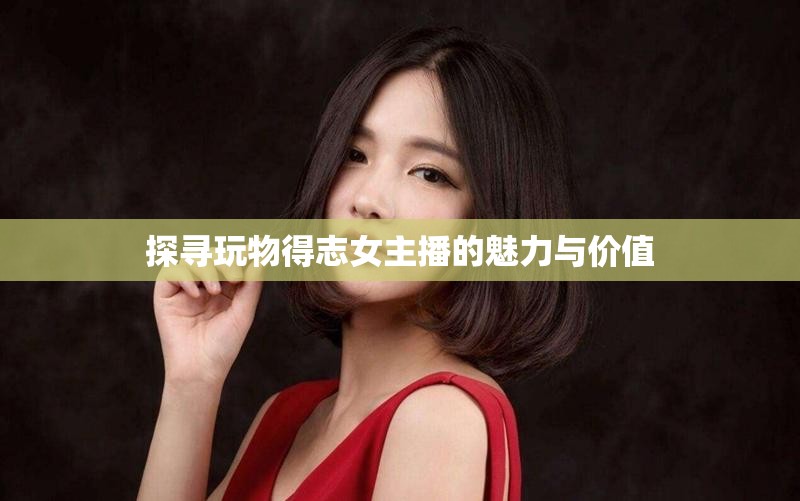 探尋玩物得志女主播的魅力與價值