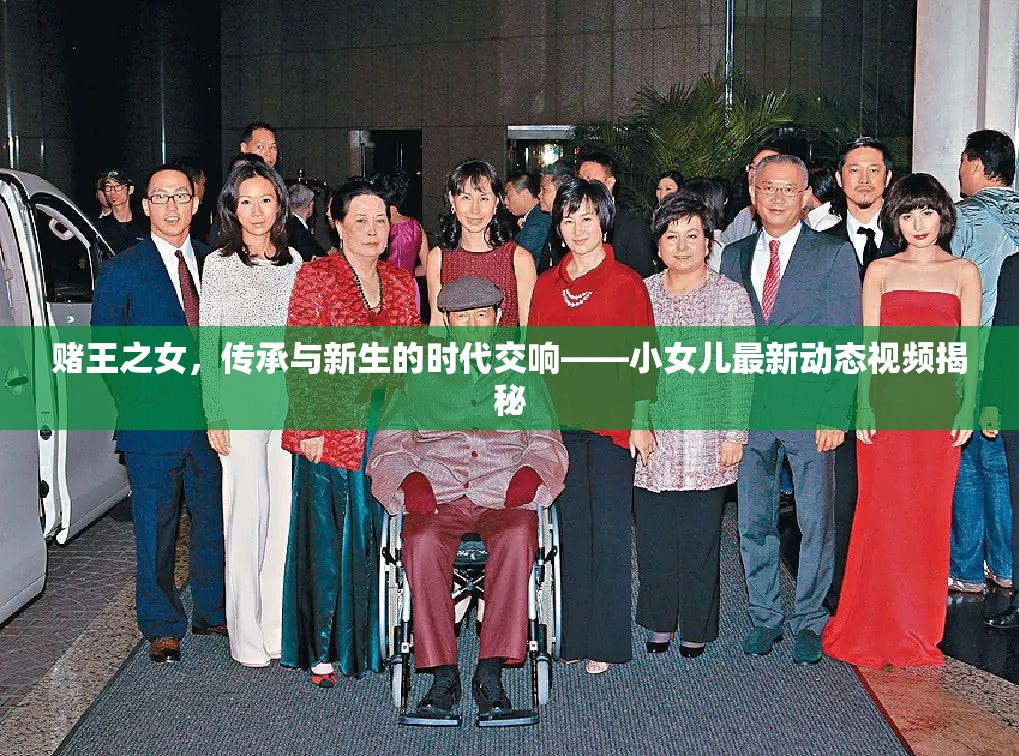 賭王之女，傳承與新生的時代交響——小女兒最新動態(tài)視頻揭秘