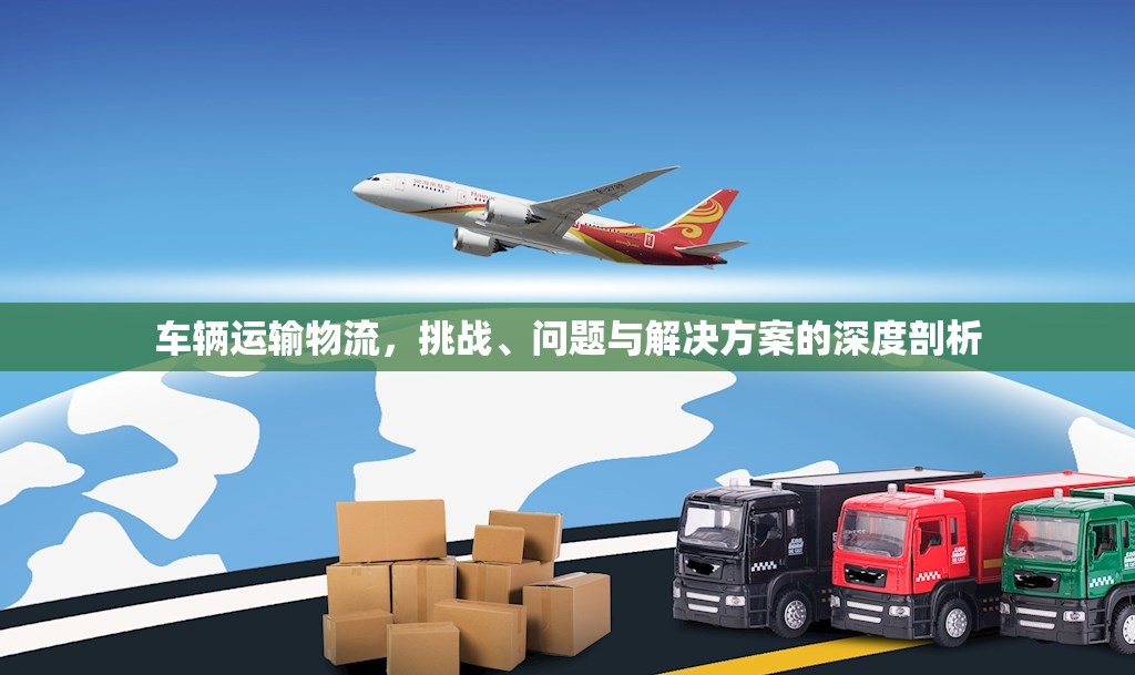 車輛運(yùn)輸物流，挑戰(zhàn)、問題與解決方案的深度剖析