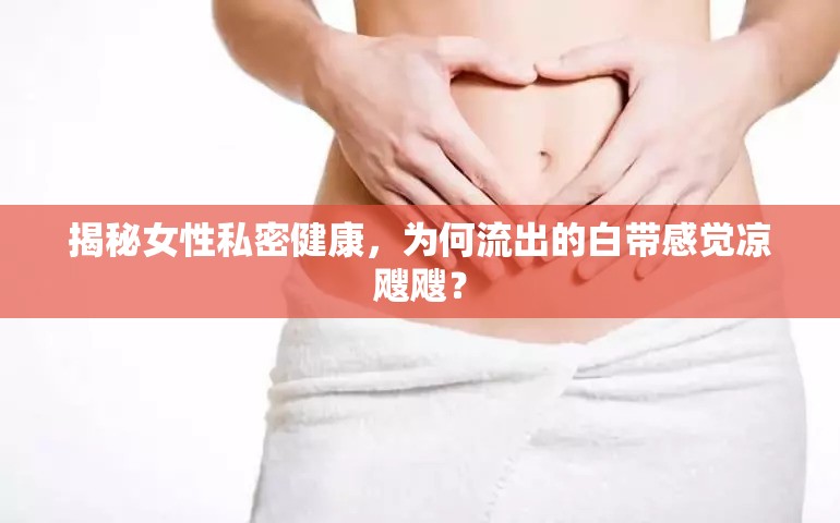 揭秘女性私密健康，為何流出的白帶感覺涼颼颼？