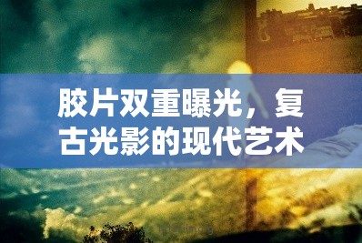 膠片雙重曝光，復古光影的現(xiàn)代藝術(shù)探索