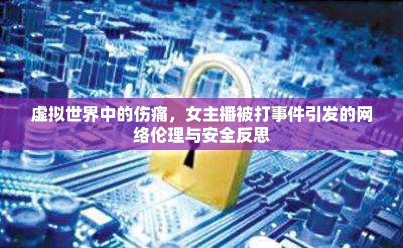 虛擬世界中的傷痛，女主播被打事件引發(fā)的網(wǎng)絡(luò)倫理與安全反思