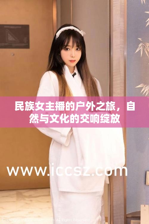 民族女主播的戶外之旅，自然與文化的交響綻放