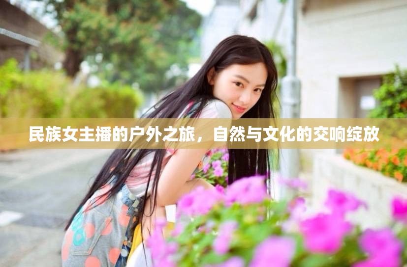 民族女主播的戶外之旅，自然與文化的交響綻放