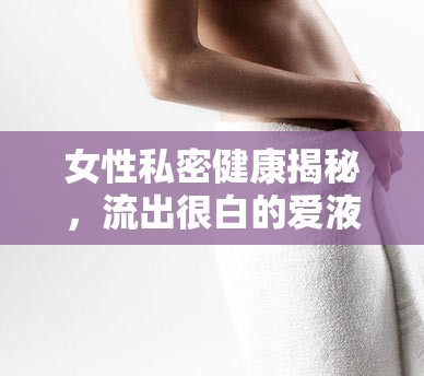 女性私密健康揭秘，流出很白的愛液正常嗎？