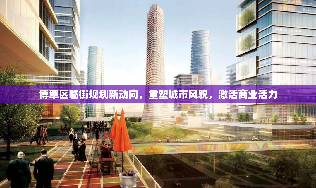 博翠區(qū)臨街規(guī)劃新動(dòng)向，重塑城市風(fēng)貌，激活商業(yè)活力