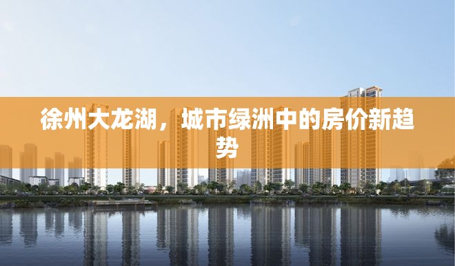 徐州大龍湖，城市綠洲中的房?jī)r(jià)新趨勢(shì)