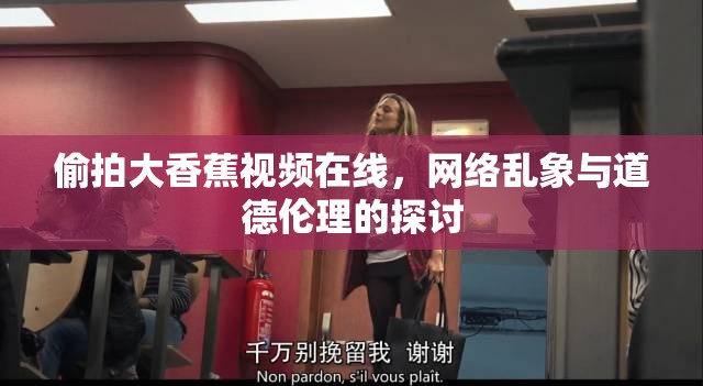 偷拍大香蕉視頻在線，網(wǎng)絡(luò)亂象與道德倫理的探討