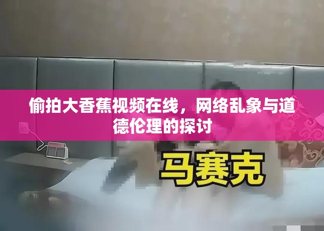 偷拍大香蕉視頻在線，網(wǎng)絡(luò)亂象與道德倫理的探討