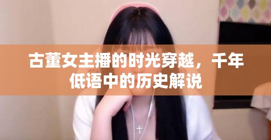 古董女主播的時光穿越，千年低語中的歷史解說
