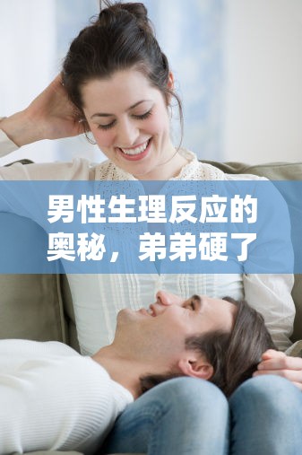 男性生理反應(yīng)的奧秘，弟弟硬了與液體流出