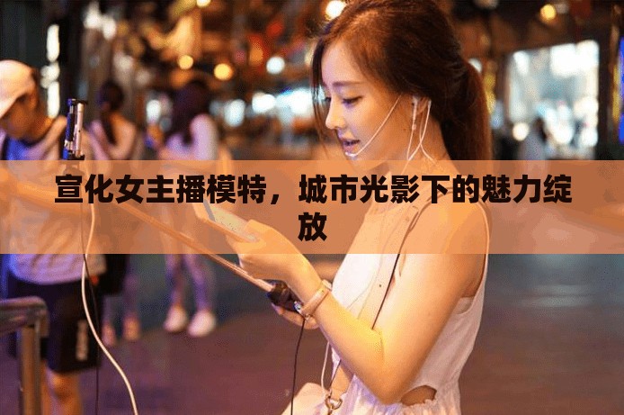 宣化女主播模特，城市光影下的魅力綻放