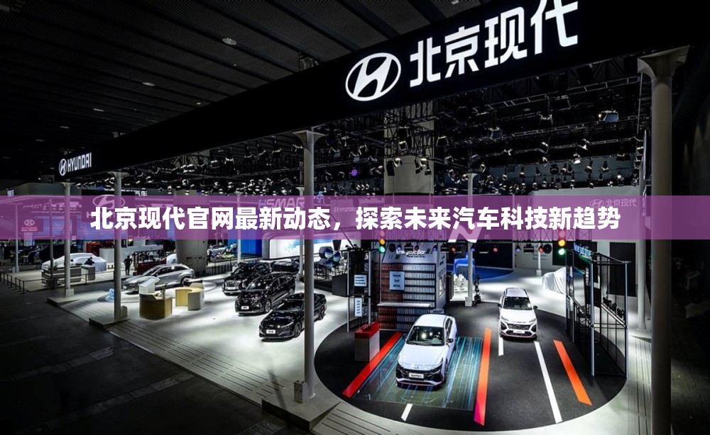 北京現(xiàn)代官網(wǎng)最新動(dòng)態(tài)，探索未來(lái)汽車(chē)科技新趨勢(shì)