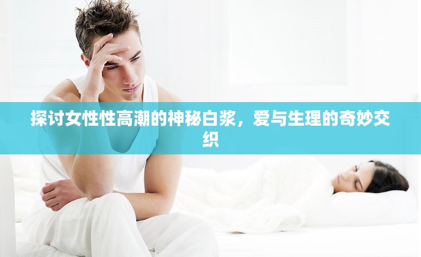 探討女性性高潮的神秘白漿，愛與生理的奇妙交織