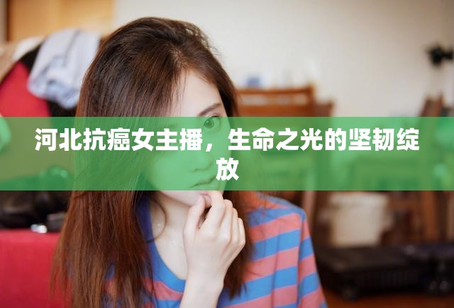 河北抗癌女主播，生命之光的堅(jiān)韌綻放