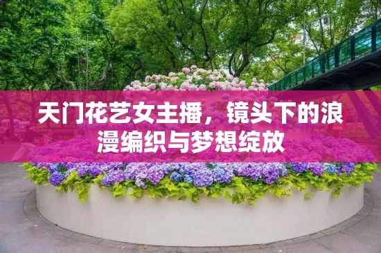 天門花藝女主播，鏡頭下的浪漫編織與夢想綻放