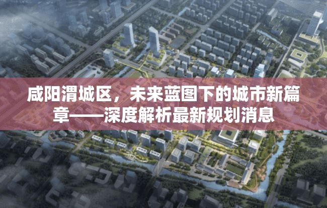 咸陽渭城區(qū)，未來藍圖下的城市新篇章——深度解析最新規(guī)劃消息