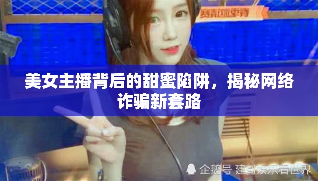 美女主播背后的甜蜜陷阱，揭秘網絡詐騙新套路