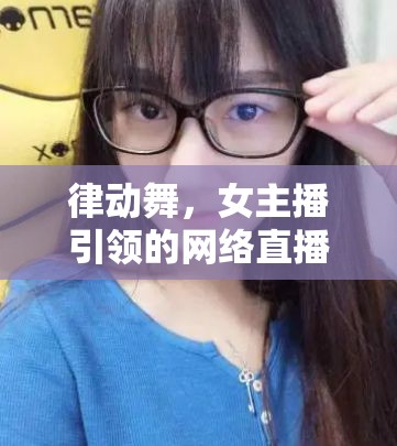律動(dòng)舞，女主播引領(lǐng)的網(wǎng)絡(luò)直播新風(fēng)尚與挑戰(zhàn)