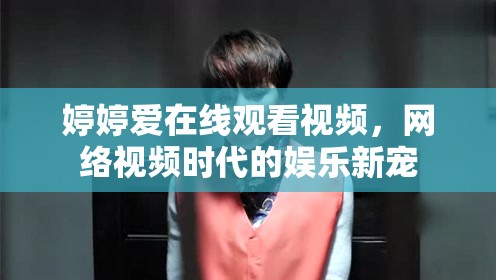 婷婷愛在線觀看視頻，網(wǎng)絡(luò)視頻時(shí)代的娛樂新寵