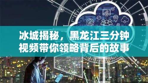 冰城揭秘，黑龍江三分鐘視頻帶你領(lǐng)略背后的故事與魅力