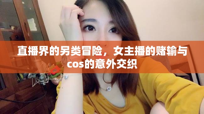 直播界的另類冒險，女主播的賭輸與cos的意外交織